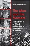 The Men and the Moment: The Election of 1968 and the Rise of Partisan Politics in America The Men and the Moment: The Election of 1968 and the Rise of Partisan Politics in America