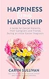 Happiness through Hardship: A Guide for Cancer Patients, Their Caregivers and Friends During an Initial Cancer Diagnosis