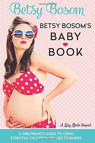 Betsy Bosom's Baby Book: A Girlfriend's Guide to Using Essential Oils from Bellies to Babies (Paperback)