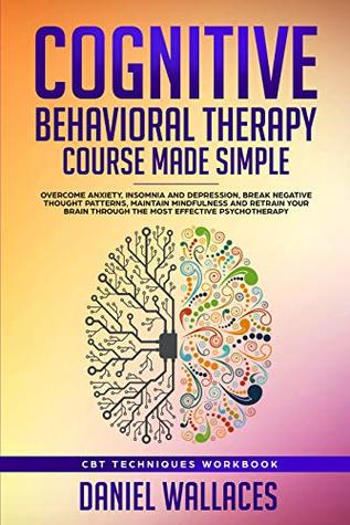 Cognitive Behavioral Therapy Course Made Simple: Overcome Anxiety, Insomnia & Depression, Break Negative Thought Patterns, Maintain Mindfulness, and Retrain ... Psychotherapy (Best CBT Techniques)