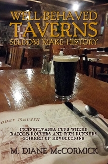 Well-Behaved Taverns Seldom Make History: Pennsylvania Pubs Where Rabble-Rousers and Rum Runners Stirred Up Revolutions
