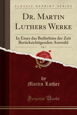 Dr. Martin Luthers Werke, Vol. 7: In Einer Das Bed�rfniss Der Zeit Ber�cksichtigenden Auswahl (Classic Reprint)