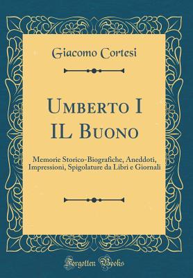 Umberto I IL Buono: Memorie Storico-Biografiche, Aneddoti, Impressioni, Spigolature da Libri e Giornali (Classic Reprint) (Italian Edition)