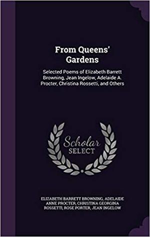 From Queens' Gardens: Selected Poems of Elizabeth Barrett Browning, Jean Ingelow, Adelaide A. Procter, Christina Rossetti, and Others