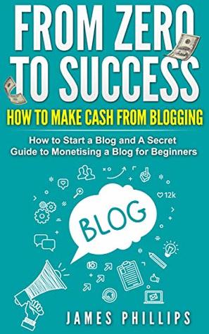 Capa do Livro From Zero to Success: How to Make Cash From Blogging, How to Start a Blog and A Secret Guide to Monetising a Blog for Beginners.