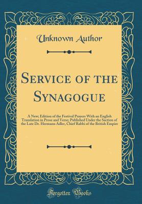 Service of the Synagogue: A New; Edition of the Festival Prayers With an English Translation in Prose and Verse; Published Under the Saction of the Late Dr. Hermann Adler, Chief Rabbi of the British E