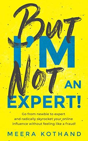 But I'm Not An Expert!: Go from newbie to expert and radically skyrocket your influence without feeling like a fraud (Kindle Edition)