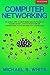 Computer Networking: The Complete Guide to Understanding Wireless Technology, Network Security, Computer Architecture and Communications Systems (Including Cisco, CCNA and CCENT)