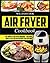 Air Fryer Cookbook: The Complete Air Fryer Cookbook – Delicious, Quick & Easy Air Fryer Recipes For Everyone