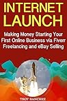 Internet Launch: Making Money Starting Your First Online Business via Fiverr Freelancing and eBay Selling
