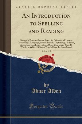 An Introduction to Spelling and Reading, Vol. 2 of 2: Being the First and Second Parts of a Columbian Exercise; Containing I. Language, Simple Sounds, ... Characters, &c., II. Words, in Which Differen