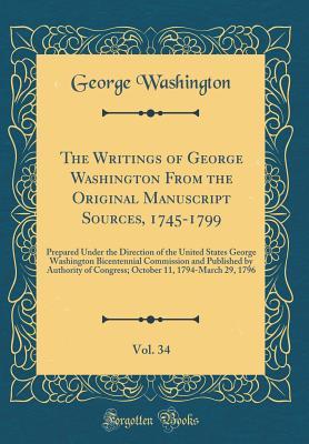 The Writings of George Washington from the Original Manuscript Sources, 1745-1799, Vol. 34: Prepared Under the Direction of the United States George Washington Bicentennial Commission and Published by Authority of Congress; October 11, 1794-March 29, 1796