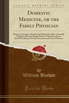 Domestic Medicine, or the Family Physician: Being an Attempt to Render the Medical Art More Generally Useful, by Shewing People What Is Their Own ... and Cure of Diseases (Classic Reprint)