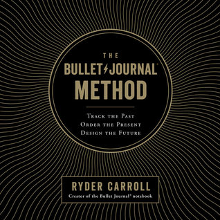 The Bullet Journal Method: Track the Past, Order the Present, Design the Future