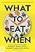 What to Eat When: A Strategic Plan to Improve Your Health and Life Through Food