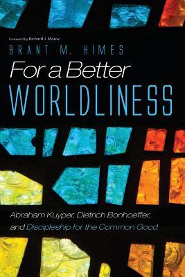 For a Better Worldliness: Abraham Kuyper, Dietrich Bonhoeffer, and Discipleship for the Common Good (Paperback)