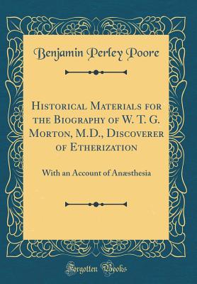Historical Materials for the Biography of W. T. G. Morton, M.D., Discoverer of Etherization: With an Account of Anæsthesia (Classic Reprint)