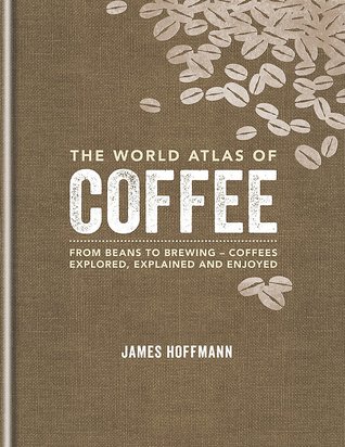 The World Atlas Of Coffee: From Beans to Brewing - Coffees Explored, Explained and Enjoyed