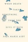 When Death Takes Something From You Give It Back by Naja Marie Aidt