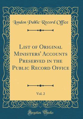 List of Original Ministers' Accounts Preserved in the Public Record Office, Vol. 2 (Classic Reprint)
