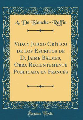 Vida Y Juicio Crítico de Los Escritos de D. Jaime Bálmes, Obra Recientemente Publicada En Francés (Classic Reprint) (Spanish Edition)