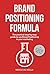 Brand Positioning Formula: The practical step-by-step guide to use Brand Positioning in your marketing