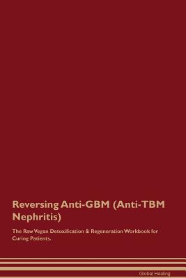 Reversing Anti-GBM (Anti-TBM Nephritis) The Raw Vegan Detoxification & Regeneration Workbook for Curing Patients