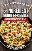 Cheap and Wicked Good!: 5-Ingredient Budget-Friendly Recipes for Everyday Meals (Simple and Easy Budget Meals)