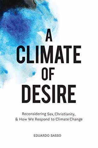 A Climate Of Desire Reconsidering Sex Christianity And How We Respond To Climate Change By Eduardo Sasso