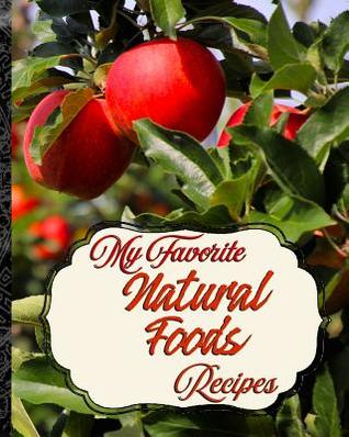 My Favorite Natural Foods Recipes: My Best Collection of Things That Grow in Nature