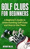 Golf Clubs for Beginners: A Beginner’s Guide to Understanding Golf Clubs and How to Use Them (Golf for Beginners)