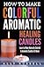 How to Make Colorful Aromatic Healing Candles: Learn to Make Naturally Colorful & Aromatic Candles At Home