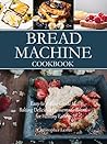 Bread Machine Cookbook: Easy-to-Follow Guide to Baking Delicious Homemade Bread for Healthy Eating (Baking Cookbooks)