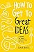 How to Get to Great Ideas: A system for smart, extraordinary thinking