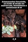 Sciamanesimo femminile, un tratto di strada tra matriarcato, femminismo e conoscenza di se Sciamanesimo femminile, un tratto di strada tra matriarcato, femminismo e conoscenza di se