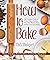 How to Bake: The Complete G...