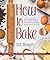 How to Bake: The Complete Guide To Perfect Cakes, Cookies, Pies, Tarts, Breads, Pizzas, Muffins, Sweet and Savory