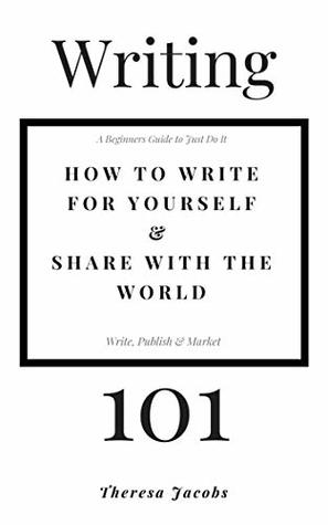 Writing 101 - How to write for yourself & share with the world: A beginners guide to just do it, write publish, market.