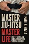 Master Jiu-Jitsu Master Life: How To Create An Extraordinary Life Through Jiu-Jitsu
