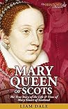 Mary Queen of Scots: The True Story of the Life & Time of Mary Stuart of Scotland (Royalty Biography & British History) Mary Queen of Scots: The True Story of the Life & Time of Mary Stuart of Scotland (Royalty Biography & British History)