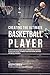 Creating the Ultimate Basketball Player: Learn the Secrets Used by the Best Professional Basketball Players and Coaches to Improve Your Conditioning, Nutrition, and Mental Toughness