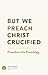 But We Preach Christ Crucified by Jason K. Allen