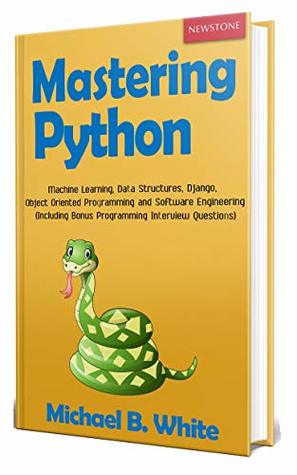 Mastering Python: Machine Learning, Data Structures, Django, Object Oriented Programming and Software Engineering (Including Programming Interview Questions) [2nd Edition]