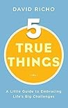 Five True Things: A Little Guide to Embracing Life's Big Challenges Five True Things: A Little Guide to Embracing Life's Big Challenges