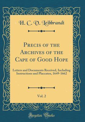 Precis of the Archives of the Cape of Good Hope, Vol. 2: Letters and Documents Received, Including Instructions and Placcaten, 1649-1662 (Classic Reprint)