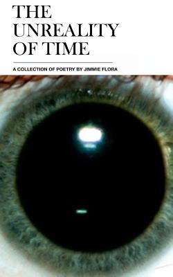 The Unreality of Time: A Collection of Poetry by Jimmie Flora (Paperback)