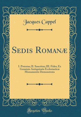 Sedis Romanæ: I. Potestas; II. Sanctitas; III. Fides; Ex Genuinis Antiquitatis Ecclesiasticæ Monumentis Demonstrata (Classic Reprint) (Latin Edition)