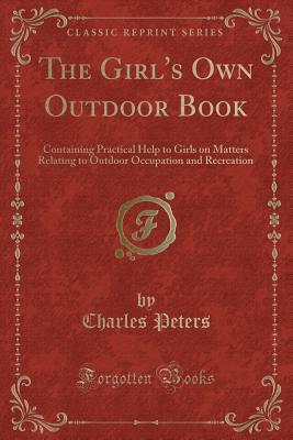 The Girl's Own Outdoor Book: Containing Practical Help to Girls on Matters Relating to Outdoor Occupation and Recreation (Classic Reprint)