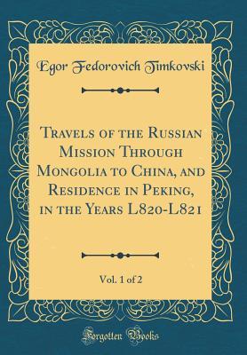 Travels of the Russian Mission Through Mongolia to China, and Residence in Peking, in the Years L820-L821, Vol. 1 of 2 (Classic Reprint)