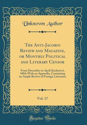 The Anti-Jacobin Review and Magazine, or Monthly Political and Literary Censor, Vol. 17: From December to April (Inclusive), 1804; With an Appendix, Containing an Ample Review of Foreign Literature (C